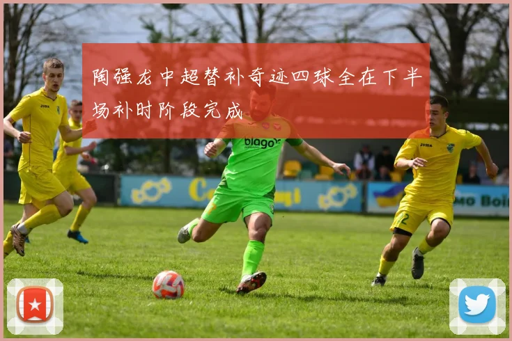 陶强龙中超替补奇迹四球全在下半场补时阶段完成
