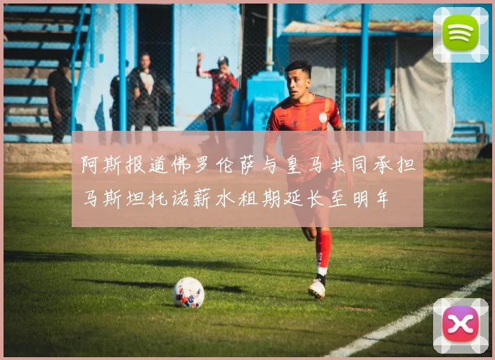 阿斯报道佛罗伦萨与皇马共同承担马斯坦托诺薪水租期延长至明年