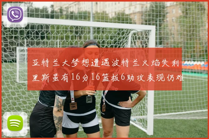 亚特兰大梦想遭遇波特兰火焰失利里斯虽有16分16篮板6助攻表现仍难救主