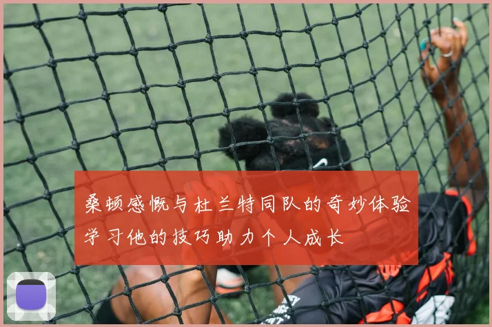 桑顿感慨与杜兰特同队的奇妙体验学习他的技巧助力个人成长