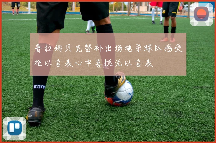 普拉姆贝克替补出场绝杀球队感受难以言表心中喜悦无以言表