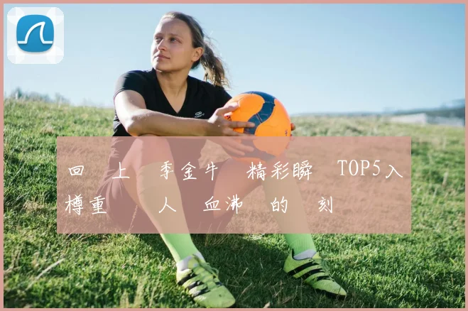回顧上賽季金牛隊精彩瞬間TOP5入樽重溫讓人熱血沸騰的時刻
