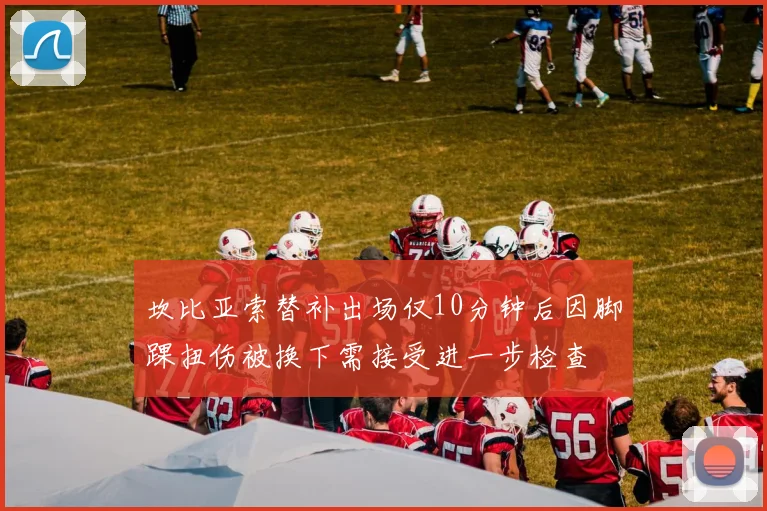 坎比亚索替补出场仅10分钟后因脚踝扭伤被换下需接受进一步检查