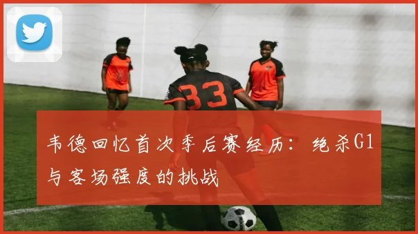 韦德回忆首次季后赛经历：绝杀G1与客场强度的挑战
