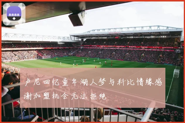 卢尼回忆童年湖人梦与科比情缘感谢加盟机会无法拒绝