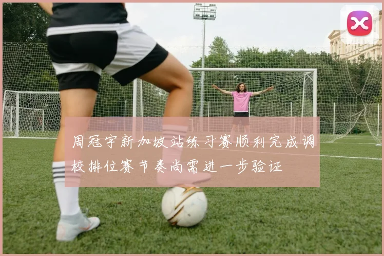 周冠宇新加坡站练习赛顺利完成调校排位赛节奏尚需进一步验证