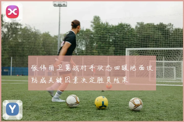 张伟丽卫冕战对手状态回暖地面攻防成关键因素决定胜负结果